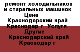 ремонт холодильников и стиральных машинок › Цена ­ 300 - Краснодарский край, Краснодар г. Услуги » Другие   . Краснодарский край,Краснодар г.